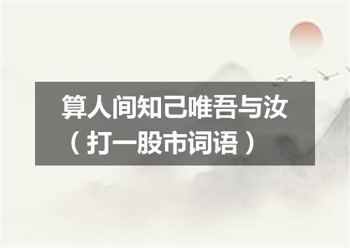 算人间知己唯吾与汝（打一股市词语）