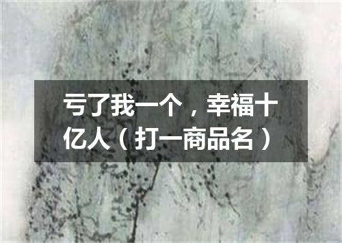 亏了我一个，幸福十亿人（打一商品名）
