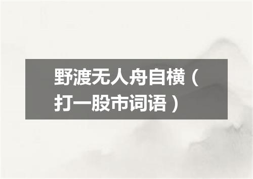 野渡无人舟自横（打一股市词语）