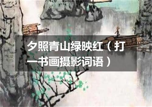 夕照青山绿映红（打一书画摄影词语）