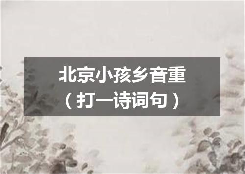北京小孩乡音重（打一诗词句）