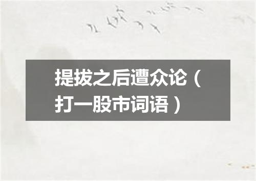 提拔之后遭众论（打一股市词语）