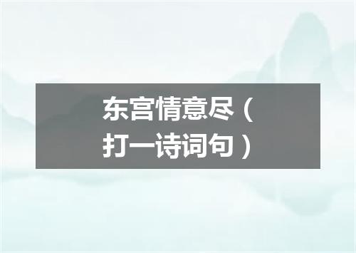 东宫情意尽（打一诗词句）
