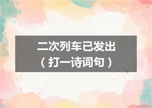 二次列车已发出（打一诗词句）