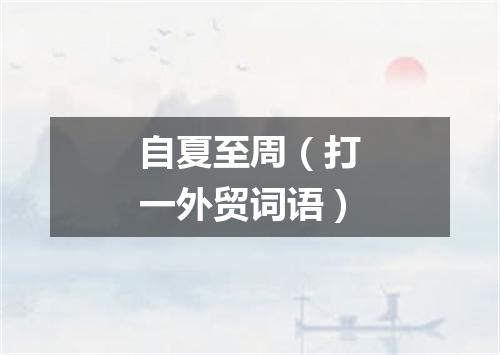 自夏至周（打一外贸词语）