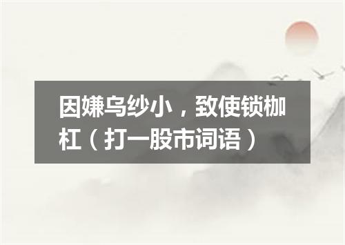 因嫌乌纱小，致使锁枷杠（打一股市词语）