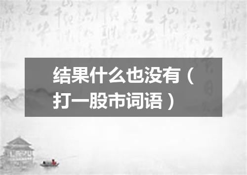结果什么也没有（打一股市词语）