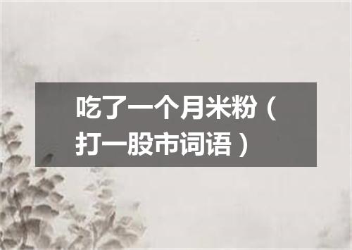 吃了一个月米粉（打一股市词语）