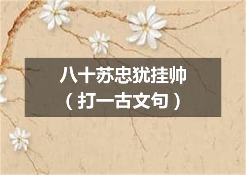 八十苏忠犹挂帅（打一古文句）