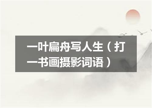一叶扁舟写人生（打一书画摄影词语）
