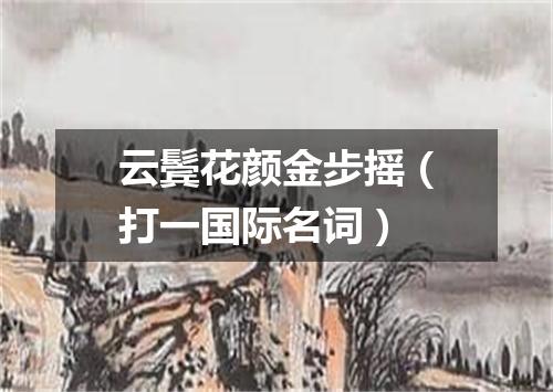 云鬓花颜金步摇（打一国际名词）