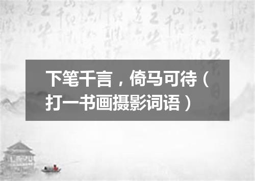 下笔千言，倚马可待（打一书画摄影词语）