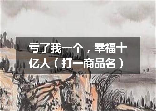 亏了我一个，幸福十亿人（打一商品名）