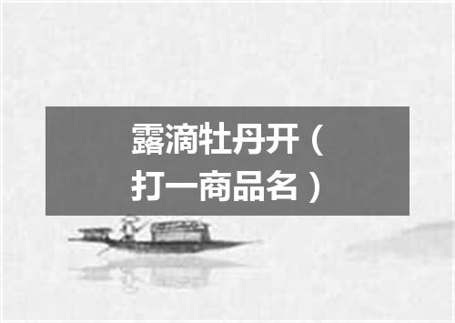 露滴牡丹开（打一商品名）