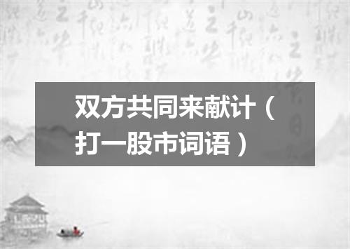 双方共同来献计（打一股市词语）