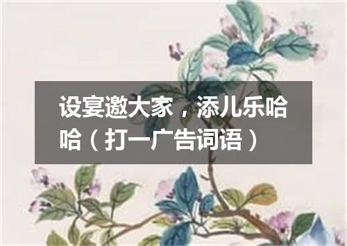 设宴邀大家，添儿乐哈哈（打一广告词语）
