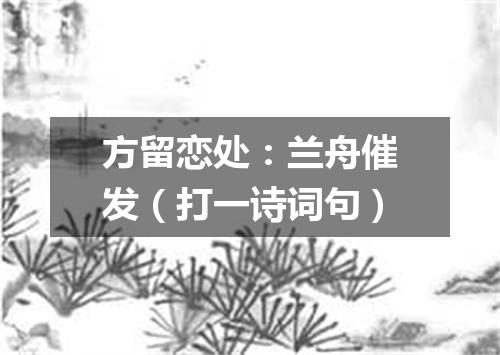 方留恋处：兰舟催发（打一诗词句）