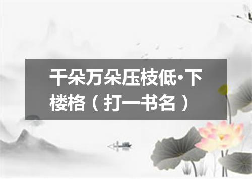 千朵万朵压枝低·下楼格（打一书名）