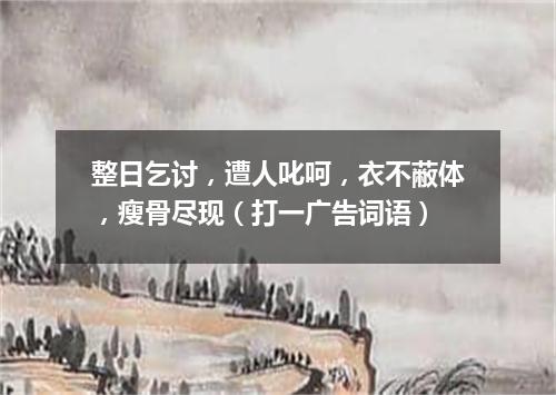 整日乞讨，遭人叱呵，衣不蔽体，瘦骨尽现（打一广告词语）