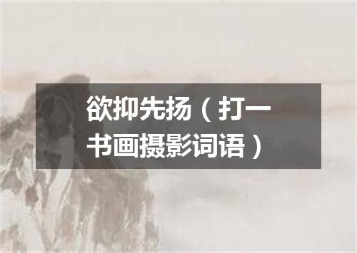 欲抑先扬（打一书画摄影词语）