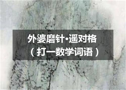 外婆磨针·遥对格（打一数学词语）