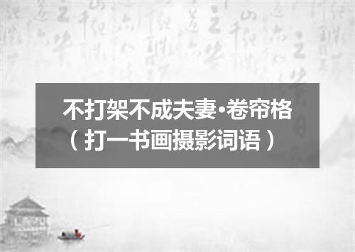 不打架不成夫妻·卷帘格（打一书画摄影词语）