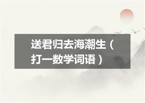 送君归去海潮生（打一数学词语）