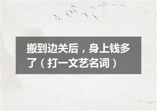 搬到边关后，身上钱多了（打一文艺名词）