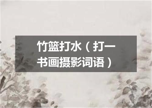 竹篮打水（打一书画摄影词语）