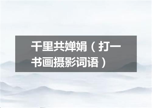 千里共婵娟（打一书画摄影词语）