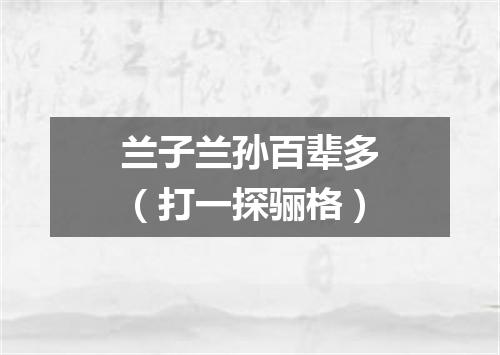 兰子兰孙百辈多（打一探骊格）