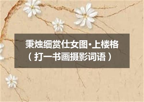 秉烛细赏仕女图·上楼格（打一书画摄影词语）