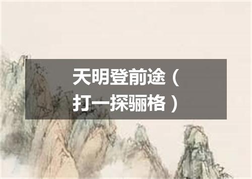 天明登前途（打一探骊格）