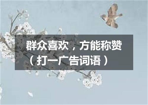 群众喜欢，方能称赞（打一广告词语）