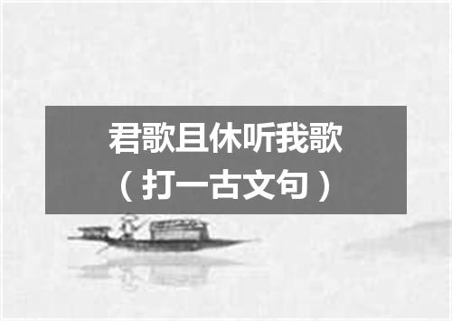 君歌且休听我歌（打一古文句）