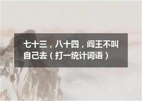 七十三，八十四，阎王不叫自己去（打一统计词语）