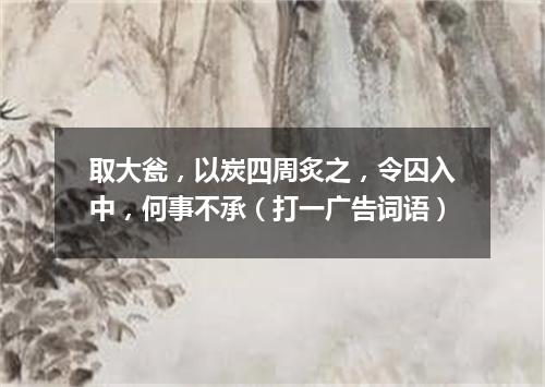 取大瓮，以炭四周炙之，令囚入中，何事不承（打一广告词语）