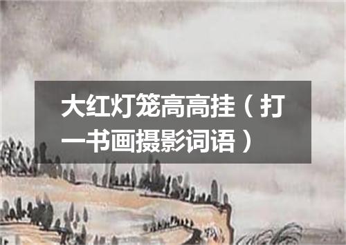 大红灯笼高高挂（打一书画摄影词语）