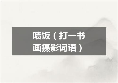 喷饭（打一书画摄影词语）