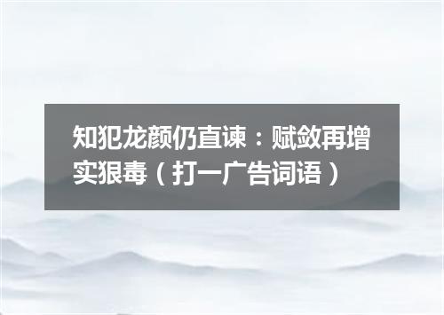知犯龙颜仍直谏：赋敛再增实狠毒（打一广告词语）