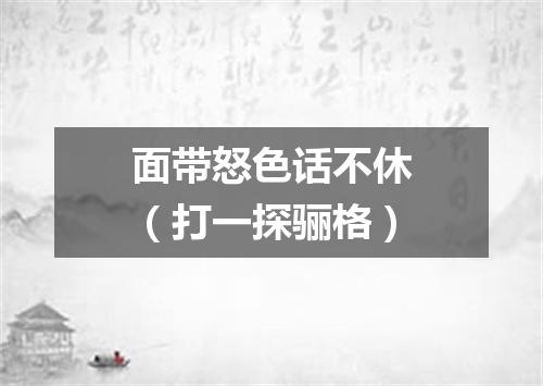面带怒色话不休（打一探骊格）