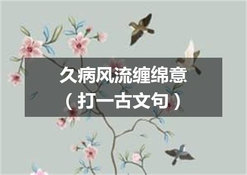 久病风流缠绵意（打一古文句）