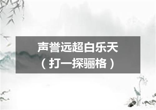 声誉远超白乐天（打一探骊格）