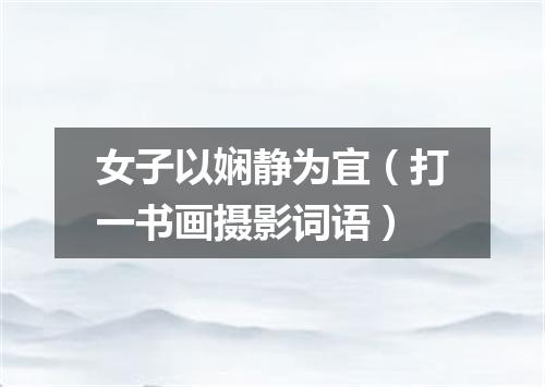 女子以娴静为宜（打一书画摄影词语）