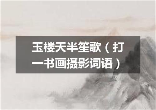 玉楼天半笙歌（打一书画摄影词语）
