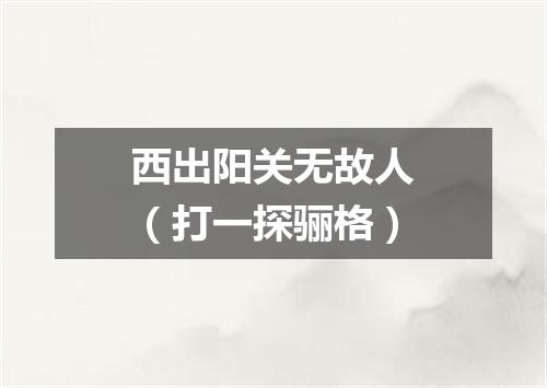 西出阳关无故人（打一探骊格）