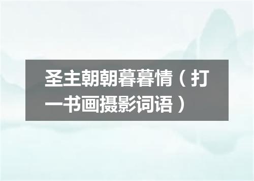 圣主朝朝暮暮情（打一书画摄影词语）