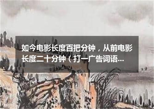 如今电影长度百把分钟，从前电影长度二十分钟（打一广告词语）
