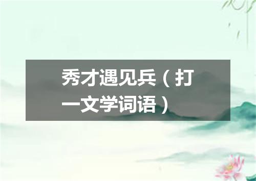 秀才遇见兵（打一文学词语）