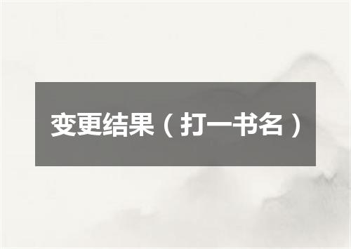 变更结果（打一书名）